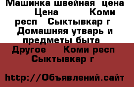 Машинка швейная, цена 500 › Цена ­ 500 - Коми респ., Сыктывкар г. Домашняя утварь и предметы быта » Другое   . Коми респ.,Сыктывкар г.